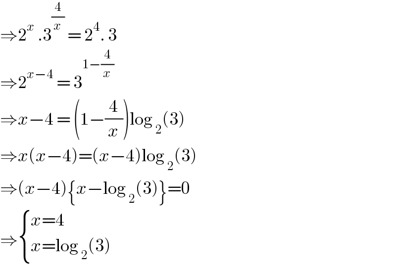 ⇒2^x  .3^(4/x)  = 2^4 . 3  ⇒2^(x−4)  = 3^(1−(4/x))   ⇒x−4 = (1−(4/x))log _2 (3)  ⇒x(x−4)=(x−4)log _2 (3)  ⇒(x−4){x−log _2 (3)}=0  ⇒ { ((x=4)),((x=log _2 (3))) :}  
