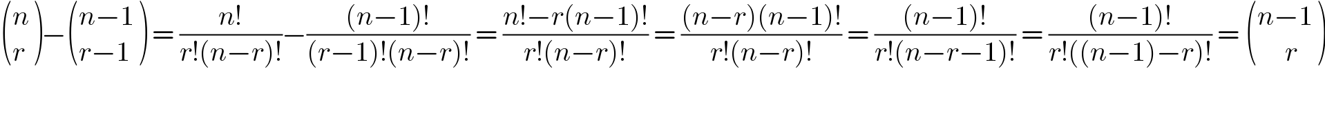  ((n),(r) )− (((n−1)),((r−1)) ) = ((n!)/(r!(n−r)!))−(((n−1)!)/((r−1)!(n−r)!)) = ((n!−r(n−1)!)/(r!(n−r)!)) = (((n−r)(n−1)!)/(r!(n−r)!)) = (((n−1)!)/(r!(n−r−1)!)) = (((n−1)!)/(r!((n−1)−r)!)) =  (((n−1)),((     r)) )  