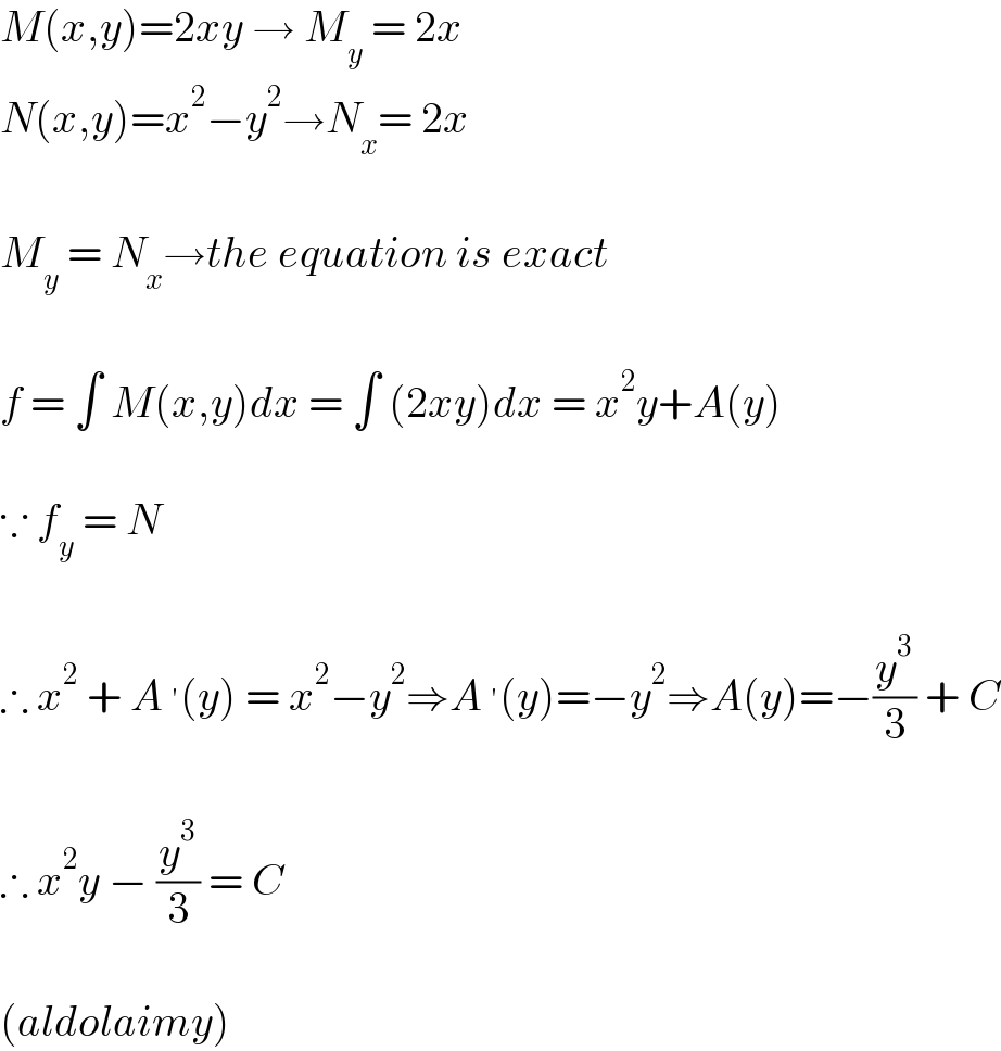 M(x,y)=2xy → M_y  = 2x  N(x,y)=x^2 −y^2 →N_x = 2x    M_y  = N_x →the equation is exact    f = ∫ M(x,y)dx = ∫ (2xy)dx = x^2 y+A(y)    ∵ f_y  = N    ∴ x^2  + A^′ (y) = x^2 −y^2 ⇒A^′ (y)=−y^2 ⇒A(y)=−(y^3 /3) + C    ∴ x^2 y − (y^3 /3) = C     (aldolaimy)  