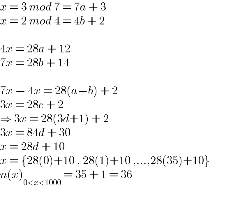 x = 3 mod 7 = 7a + 3  x = 2 mod 4 = 4b + 2    4x = 28a + 12  7x = 28b + 14    7x − 4x = 28(a−b) + 2  3x = 28c + 2  ⇒ 3x = 28(3d+1) + 2  3x = 84d + 30  x = 28d + 10  x = {28(0)+10 , 28(1)+10 ,...,28(35)+10}  n(x)_(0<x<1000)  = 35 + 1 = 36    