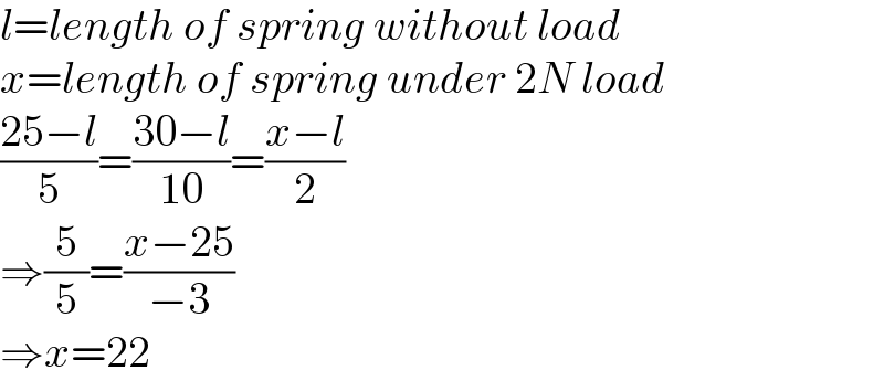l=length of spring without load  x=length of spring under 2N load  ((25−l)/5)=((30−l)/(10))=((x−l)/2)  ⇒(5/5)=((x−25)/(−3))  ⇒x=22  