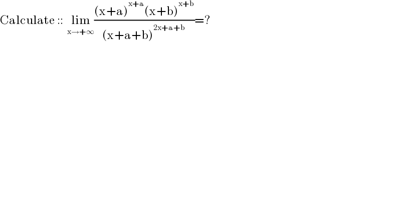 Calculate ::  lim_(x→+∞) (((x+a)^(x+a) (x+b)^(x+b) )/((x+a+b)^(2x+a+b) ))=?  