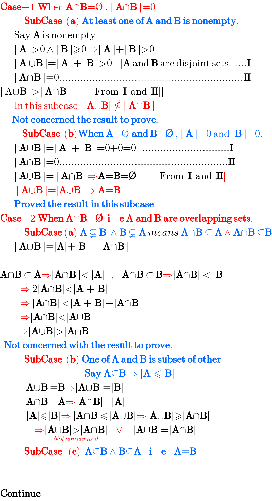 Case−1 When A∩B=∅ , ∣ A∩B ∣=0              SubCase  (a) At least one of A and B is nonempty.         Say A is nonempty         ∣ A ∣>0 ∧ ∣ B ∣≥0 ⇒∣ A ∣+∣ B ∣>0         ∣ A ∪B ∣=∣ A ∣+∣ B ∣>0    [A and B are disjoint sets.]....I         ∣ A∩B ∣=0.............................................................II  ∣ A∪B ∣>∣ A∩B ∣          [From  I  and  II]∣         In this subcase  ∣ A∪B∣ ≰ ∣ A∩B ∣        Not concerned the result to prove.             SubCase  (b)When A=∅ and B=∅ , ∣ A ∣=0 and ∣B ∣=0.         ∣ A∪B ∣=∣ A ∣+∣ B ∣=0+0=0   .............................I         ∣ A∩B ∣=0........................................................II         ∣ A∪B ∣= ∣ A∩B ∣⇒A=B=∅          [From  I  and  II]          ∣ A∪B ∣=∣A∪B ∣⇒ A=B         Proved the result in this subcase.  Case−2 When A∩B≠∅  i−e A and B are overlapping sets.              SubCase (a) A  B  ∧ B  A means A∩B ⊆ A ∧ A∩B ⊆B         ∣ A∪B ∣=∣A∣+∣B∣−∣ A∩B ∣         A∩B ⊂ A⇒∣A∩B ∣< ∣A∣   ,    A∩B ⊂ B⇒∣A∩B∣ < ∣B∣            ⇒ 2∣A∩B∣<∣A∣+∣B∣            ⇒ ∣A∩B∣ <∣A∣+∣B∣−∣A∩B∣            ⇒∣A∩B∣<∣A∪B∣           ⇒∣A∪B∣>∣A∩B∣    Not concerned with the result to prove.              SubCase  (b) One of A and B is subset of other                                            Say A⊆B ⇒ ∣A∣≤∣B∣               A∪B =B⇒∣A∪B∣=∣B∣               A∩B =A⇒∣A∩B∣=∣A∣               ∣A∣≤∣B∣⇒ ∣A∩B∣≤∣A∪B∣⇒∣A∪B∣≥∣A∩B∣                   ⇒∣A∪B∣>∣A∩B∣_(Not concerned)     ∨     ∣A∪B∣=∣A∩B∣              SubCase   (c)  A⊆B ∧ B⊆A    i−e    A=B                                Continue  