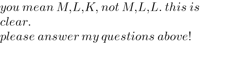 you mean M,L,K, not M,L,L. this is  clear.  please answer my questions above!  
