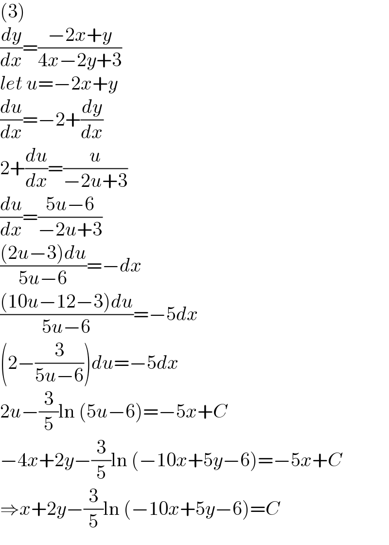 (3)  (dy/dx)=((−2x+y)/(4x−2y+3))  let u=−2x+y  (du/dx)=−2+(dy/dx)  2+(du/dx)=(u/(−2u+3))  (du/dx)=((5u−6)/(−2u+3))  (((2u−3)du)/(5u−6))=−dx  (((10u−12−3)du)/(5u−6))=−5dx  (2−(3/(5u−6)))du=−5dx  2u−(3/5)ln (5u−6)=−5x+C  −4x+2y−(3/5)ln (−10x+5y−6)=−5x+C  ⇒x+2y−(3/5)ln (−10x+5y−6)=C  