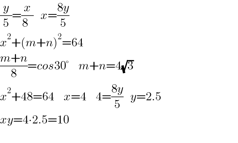 (y/5)=(x/(8  ))   x=((8y)/5)  x^2 +(m+n)^2 =64  ((m+n)/8)=cos30°    m+n=4(√3)  x^2 +48=64    x=4    4=((8y)/5)   y=2.5  xy=4∙2.5=10    