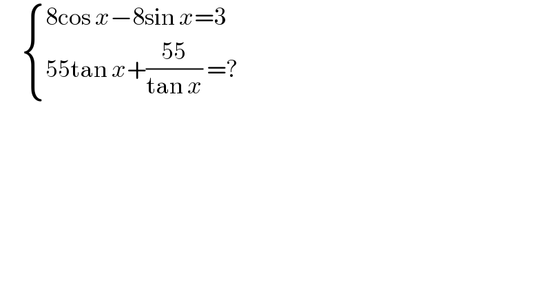       { ((8cos x−8sin x=3)),((55tan x+((55)/(tan x)) =?)) :}  