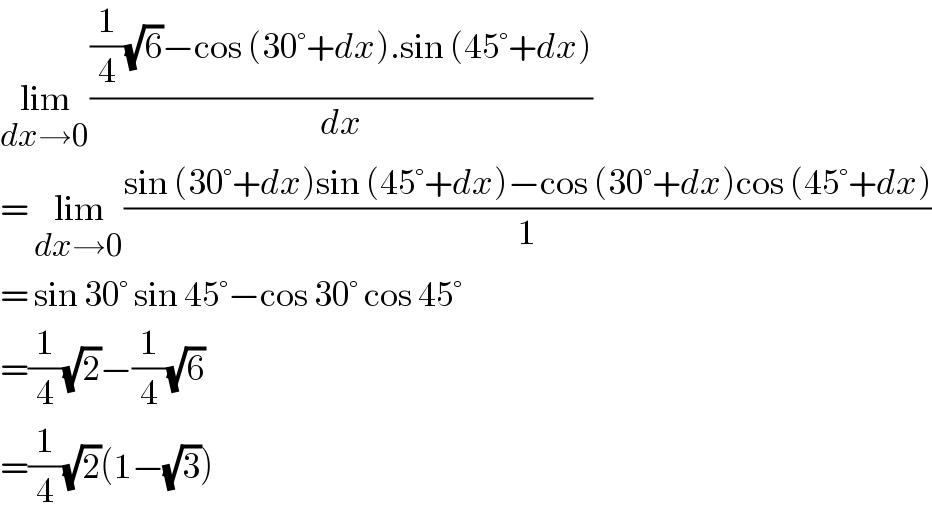 lim_(dx→0) (((1/4)(√6)−cos (30°+dx).sin (45°+dx))/dx)  = lim_(dx→0) ((sin (30°+dx)sin (45°+dx)−cos (30°+dx)cos (45°+dx))/1)  = sin 30° sin 45°−cos 30° cos 45°  =(1/4)(√2)−(1/4)(√6)  =(1/4)(√2)(1−(√3))  