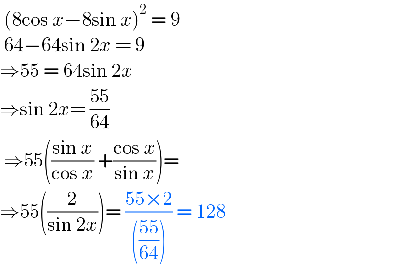  (8cos x−8sin x)^2  = 9   64−64sin 2x = 9  ⇒55 = 64sin 2x  ⇒sin 2x= ((55)/(64))   ⇒55(((sin x)/(cos x)) +((cos x)/(sin x)))=  ⇒55((2/(sin 2x)))= ((55×2)/((((55)/(64))))) = 128   