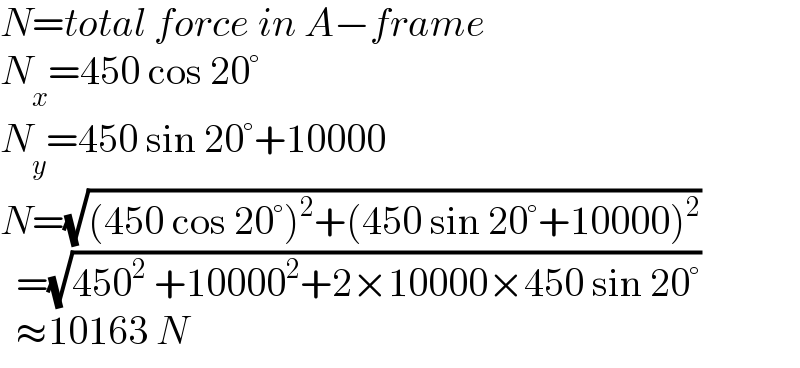 N=total force in A−frame  N_x =450 cos 20°  N_y =450 sin 20°+10000  N=(√((450 cos 20°)^2 +(450 sin 20°+10000)^2 ))    =(√(450^2  +10000^2 +2×10000×450 sin 20°))    ≈10163 N  