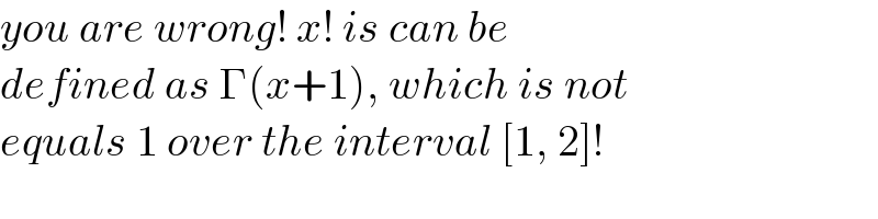 you are wrong! x! is can be  defined as Γ(x+1), which is not  equals 1 over the interval [1, 2]!  