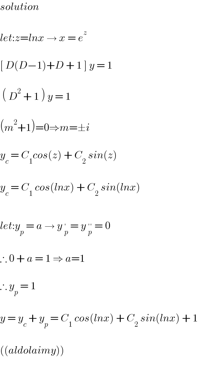 solution    let:z=lnx → x = e^z     [ D(D−1)+D + 1 ] y = 1     ( D^2  + 1 ) y = 1    (m^2 +1)=0⇒m=±i    y_c  = C_1 cos(z) + C_2  sin(z)    y_c  = C_1  cos(lnx) + C_2  sin(lnx)    let:y_p  = a → y _p^′  = y _p^(′′)  = 0    ∴ 0 + a = 1 ⇒ a=1    ∴ y_p  = 1    y = y_c  + y_p  = C_1  cos(lnx) + C_2  sin(lnx) + 1    ((aldolaimy))    
