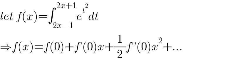 let f(x)=∫_(2x−1) ^( 2x+1) e^t^2  dt  ⇒f(x)=f(0)+f′(0)x+(1/2)f′′(0)x^2 +...  