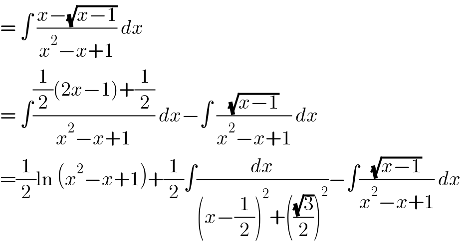 = ∫ ((x−(√(x−1)))/(x^2 −x+1)) dx   = ∫(((1/2)(2x−1)+(1/2))/(x^2 −x+1)) dx−∫ ((√(x−1))/(x^2 −x+1)) dx  =(1/2)ln (x^2 −x+1)+(1/2)∫(dx/((x−(1/2))^2 +(((√3)/2))^2 ))−∫((√(x−1))/(x^2 −x+1)) dx   