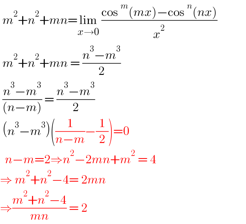  m^2 +n^2 +mn=lim_(x→0)  ((cos^m (mx)−cos^n (nx))/x^2 )   m^2 +n^2 +mn = ((n^3 −m^3 )/2)   ((n^3 −m^3 )/((n−m))) = ((n^3 −m^3 )/2)   (n^3 −m^3 )((1/(n−m))−(1/2))=0    n−m=2⇒n^2 −2mn+m^2  = 4  ⇒ m^2 +n^2 −4= 2mn  ⇒((m^2 +n^2 −4)/(mn)) = 2  