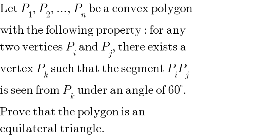 Let P_1 , P_2 , ..., P_n  be a convex polygon  with the following property : for any  two vertices P_i  and P_j , there exists a  vertex P_k  such that the segment P_i P_j   is seen from P_k  under an angle of 60°.  Prove that the polygon is an  equilateral triangle.  