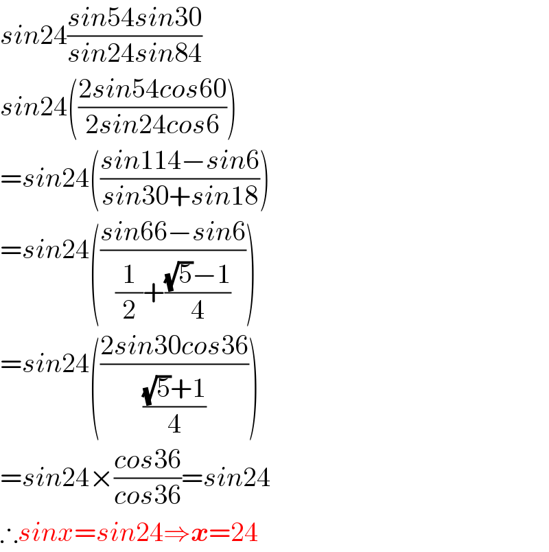 sin24((sin54sin30)/(sin24sin84))  sin24(((2sin54cos60)/(2sin24cos6)))  =sin24(((sin114−sin6)/(sin30+sin18)))  =sin24(((sin66−sin6)/((1/2)+(((√5)−1)/4))))  =sin24(((2sin30cos36)/(((√5)+1)/4)))  =sin24×((cos36)/(cos36))=sin24  ∴sinx=sin24⇒x=24  
