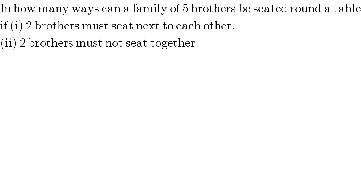 In how many ways can a family of 5 brothers be seated round a table  if (i) 2 brothers must seat next to each other.  (ii) 2 brothers must not seat together.  
