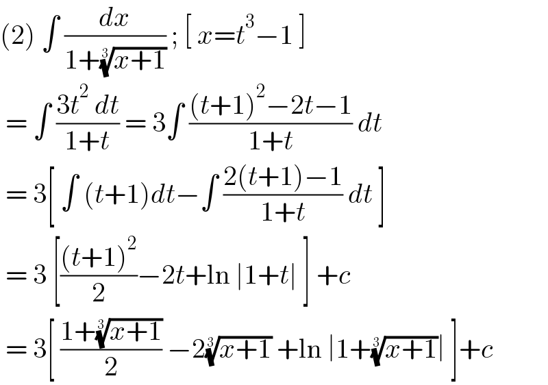 (2) ∫ (dx/(1+((x+1))^(1/3) )) ; [ x=t^3 −1 ]   = ∫ ((3t^2  dt)/(1+t)) = 3∫ (((t+1)^2 −2t−1)/(1+t)) dt   = 3[ ∫ (t+1)dt−∫ ((2(t+1)−1)/(1+t)) dt ]   = 3 [(((t+1)^2 )/2)−2t+ln ∣1+t∣ ] +c    = 3[ ((1+((x+1))^(1/3) )/2) −2((x+1))^(1/3)  +ln ∣1+((x+1))^(1/3) ∣ ]+c   