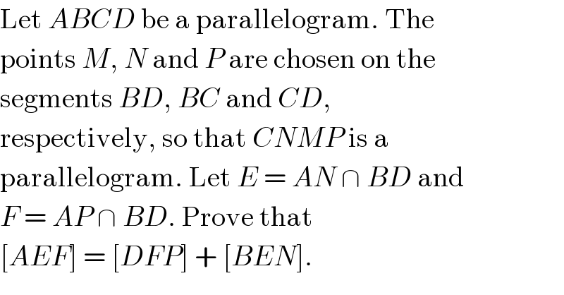 Let ABCD be a parallelogram. The  points M, N and P are chosen on the  segments BD, BC and CD,  respectively, so that CNMP is a  parallelogram. Let E = AN ∩ BD and  F = AP ∩ BD. Prove that  [AEF] = [DFP] + [BEN].  