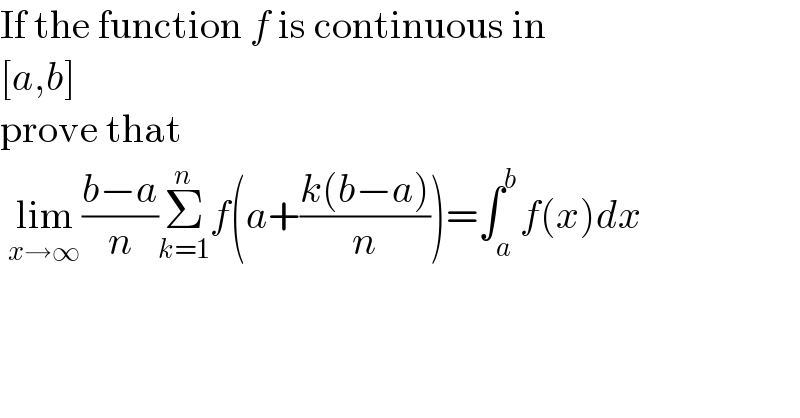 If the function f is continuous in  [a,b]   prove that    lim_(x→∞ ) ((b−a)/n)Σ_(k=1) ^n f(a+((k(b−a))/n))=∫_a ^b f(x)dx  