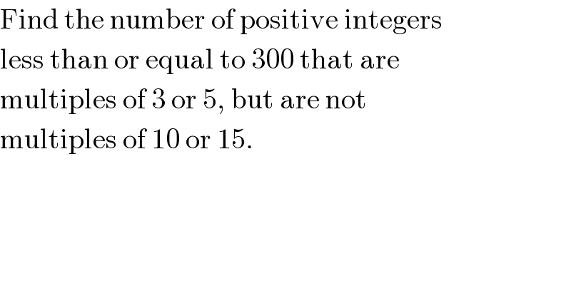 Find the number of positive integers  less than or equal to 300 that are  multiples of 3 or 5, but are not  multiples of 10 or 15.  