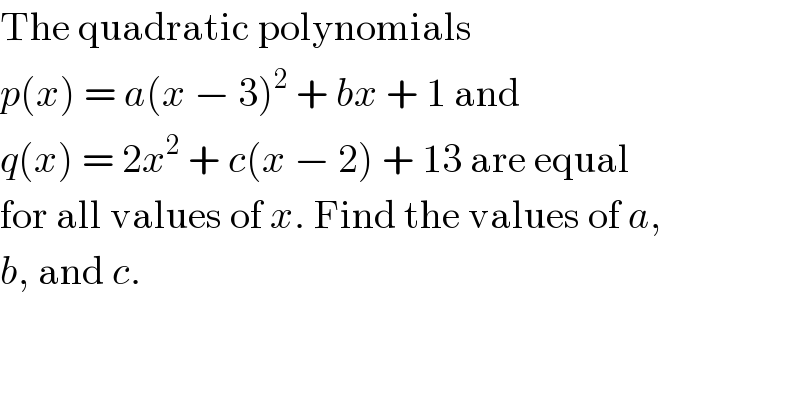 The quadratic polynomials  p(x) = a(x − 3)^2  + bx + 1 and  q(x) = 2x^2  + c(x − 2) + 13 are equal  for all values of x. Find the values of a,  b, and c.  