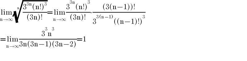 lim_(n→∞) (((3^(3n) (n!)^3 )/((3n)!)))^(1/n) =lim_(n→∞) ((3^(3n) (n!)^3 )/((3n)!))∙(((3(n−1))!)/(3^(3(n−1)) ((n−1)!)^3 ))  =lim_(n→∞) ((3^3 n^3 )/(3n(3n−1)(3n−2)))=1  