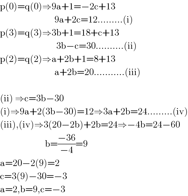p(0)=q(0)⇒9a+1=−2c+13                               9a+2c=12.........(i)  p(3)=q(3)⇒3b+1=18+c+13                                3b−c=30..........(ii)  p(2)=q(2)⇒a+2b+1=8+13                               a+2b=20...........(iii)    (ii) ⇒c=3b−30  (i)⇒9a+2(3b−30)=12⇒3a+2b=24.........(iv)  (iii),(iv)⇒3(20−2b)+2b=24⇒−4b=24−60                          b=((−36)/(−4))=9  a=20−2(9)=2  c=3(9)−30=−3  a=2,b=9,c=−3  