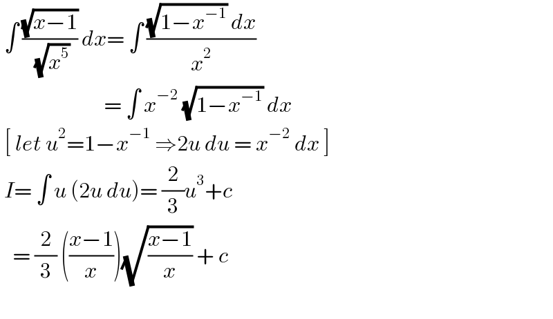  ∫ ((√(x−1))/( (√x^5 ))) dx= ∫ (((√(1−x^(−1) )) dx)/x^2 )                           = ∫ x^(−2)  (√(1−x^(−1) )) dx   [ let u^2 =1−x^(−1)  ⇒2u du = x^(−2)  dx ]   I= ∫ u (2u du)= (2/3)u^3 +c     = (2/3) (((x−1)/x))(√((x−1)/x)) + c    