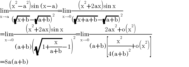 lim_(x→a) (((x^2 −a^2 )sin (x−a))/(((√(x+b))−(√(a+b)))^2 ))=lim_(x→0) (((x^2 +2ax)sin x)/(((√(x+a+b))−(√(a+b)))^2 ))  =lim_(x→0) (((x^2 +2ax)sin x)/( (a+b)((√(1+(x/(a+b))))−1)^2 ))=lim_(x→0) ((2ax^2 +o(x^2 ))/((a+b)[(x^2 /(4(a+b)^2 ))+o(x^2 )]))  =8a(a+b)  