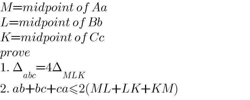 M=midpoint of Aa  L=midpoint of Bb  K=midpoint of Cc  prove   1. Δ_(abc) =4Δ_(MLK)   2. ab+bc+ca≤2(ML+LK+KM)  