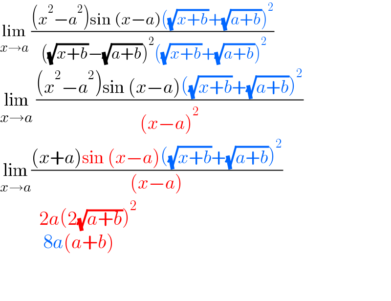 lim_(x→a)  (((x^2 −a^2 )sin (x−a)((√(x+b))+(√(a+b)))^2 )/( ((√(x+b))−(√(a+b)))^2 ((√(x+b))+(√(a+b)))^2 ))  lim_(x→a)  (((x^2 −a^2 )sin (x−a)((√(x+b))+(√(a+b)))^2 )/((x−a)^2 ))  lim_(x→a) (((x+a)sin (x−a)((√(x+b))+(√(a+b)))^2 )/((x−a)))            2a(2(√(a+b)))^2              8a(a+b)                  