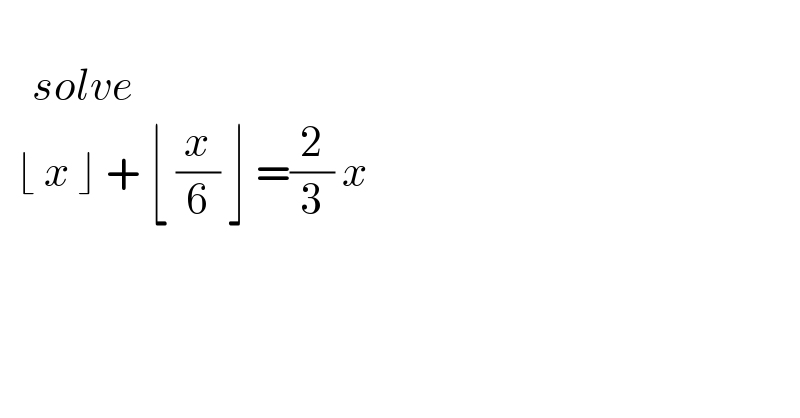       solve    ⌊ x ⌋ + ⌊ (x/6) ⌋ =(2/3) x    