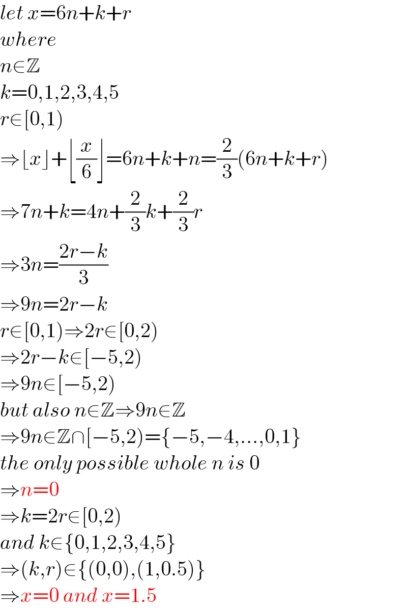 let x=6n+k+r  where  n∈Z  k=0,1,2,3,4,5  r∈[0,1)  ⇒⌊x⌋+⌊(x/6)⌋=6n+k+n=(2/3)(6n+k+r)  ⇒7n+k=4n+(2/3)k+(2/3)r  ⇒3n=((2r−k)/3)  ⇒9n=2r−k  r∈[0,1)⇒2r∈[0,2)  ⇒2r−k∈[−5,2)  ⇒9n∈[−5,2)  but also n∈Z⇒9n∈Z  ⇒9n∈Z∩[−5,2)={−5,−4,...,0,1}  the only possible whole n is 0  ⇒n=0  ⇒k=2r∈[0,2)  and k∈{0,1,2,3,4,5}  ⇒(k,r)∈{(0,0),(1,0.5)}  ⇒x=0 and x=1.5  