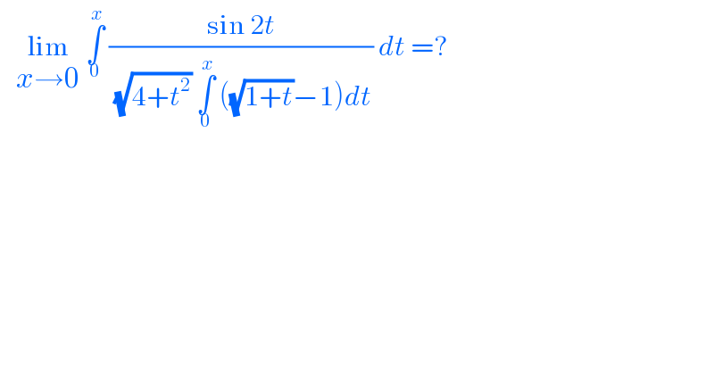   lim_(x→0)  ∫_0 ^x  ((sin 2t)/( (√(4+t^2 )) ∫_0 ^x  ((√(1+t))−1)dt)) dt =?   