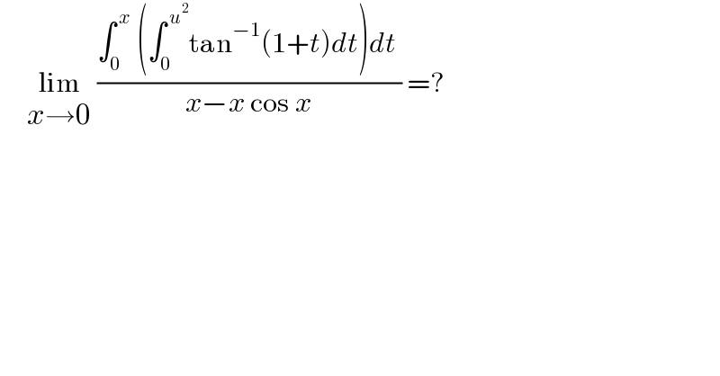      lim_(x→0)  ((∫_0 ^( x)  (∫_0 ^( u^2 ) tan^(−1) (1+t)dt)dt )/(x−x cos x)) =?  