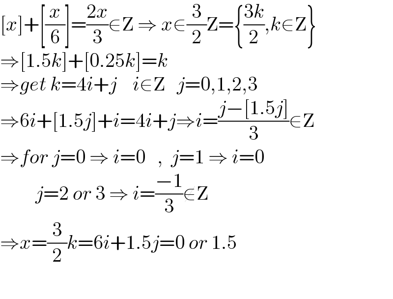 [x]+[(x/6)]=((2x)/3)∈Z ⇒ x∈(3/2)Z={((3k)/2),k∈Z}  ⇒[1.5k]+[0.25k]=k   ⇒get k=4i+j    i∈Z   j=0,1,2,3  ⇒6i+[1.5j]+i=4i+j⇒i=((j−[1.5j])/3)∈Z  ⇒for j=0 ⇒ i=0   ,  j=1 ⇒ i=0            j=2 or 3 ⇒ i=((−1)/3)∉Z  ⇒x=(3/2)k=6i+1.5j=0 or 1.5    
