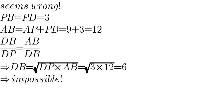 seems wrong!  PB=PD=3  AB=AP+PB=9+3=12  ((DB)/(DP))=((AB)/(DB))   ⇒DB=(√(DP×AB))=(√(3×12))=6  ⇒ impossible!  