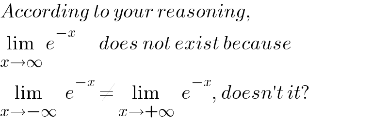 According to your reasoning,   lim_(x→∞)  e^(−x)       does not exist because  lim_(x→−∞)   e^(−x)  ≠ lim_(x→+∞)   e^(−x) , doesn′t it?  