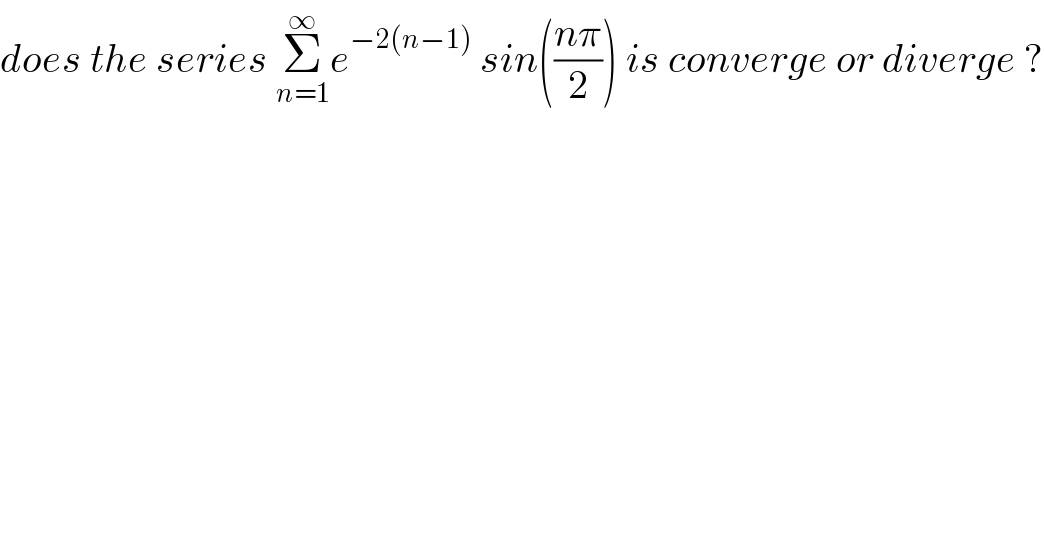 does the series Σ_(n=1) ^∞ e^(−2(n−1))  sin(((nπ)/2)) is converge or diverge ?  