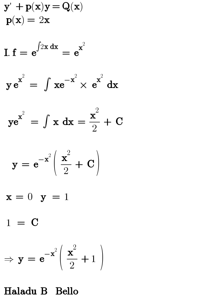   y′  + p(x)y = Q(x)     p(x) =  2x          I. f  =  e^(∫2x  dx)   =  e^(x^2  )             y e^(x^2  )   =   ∫  xe^(−x^2 )  ×  e^x^2    dx              ye^x^2     =  ∫  x  dx  =  (x^2 /2)  +  C             y  =  e^(−x^2 )  (  (x^2 /2)  +  C )          x  =  0    y   =  1            1   =   C        ⇒  y  =  e^(−x^2 )  (  (x^2 /2)  + 1  )         Haladu  B    Bello  
