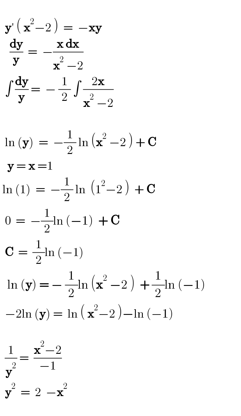       y′ ( x^2 −2 )  =  −xy        (dy/y)  =  −((x dx)/(x^2  −2))    ∫ (dy/y) =  − (1/2) ∫ ((2x)/(x^2  −2))        ln (y)  =  −(1/2) ln (x^2  −2 ) + C     y = x =1     ln (1)  =  −(1/2) ln  (1^2 −2 )  + C    0  =  −(1/2)ln (−1)  + C     C  =  (1/2)ln (−1)     ln (y) = − (1/2)ln (x^2  −2 )  + (1/2)ln (−1)    −2ln (y) =  ln ( x^2 −2 )−ln (−1)         (1/y^2 ) =  ((x^2 −2)/(−1))      y^2   =  2  −x^2      