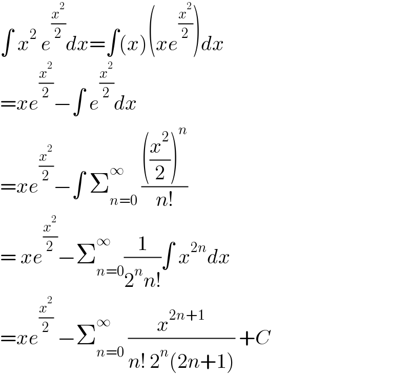 ∫ x^2  e^(x^2 /2) dx=∫(x)(xe^(x^2 /2) )dx  =xe^(x^2 /2) −∫ e^(x^2 /2) dx  =xe^(x^2 /2) −∫ Σ_(n=0) ^∞  ((((x^2 /2))^n )/(n!))  = xe^(x^2 /2) −Σ_(n=0) ^∞ (1/(2^n n!))∫ x^(2n) dx  =xe^(x^2 /2)  −Σ_(n=0) ^∞  (x^(2n+1) /(n! 2^n (2n+1))) +C  
