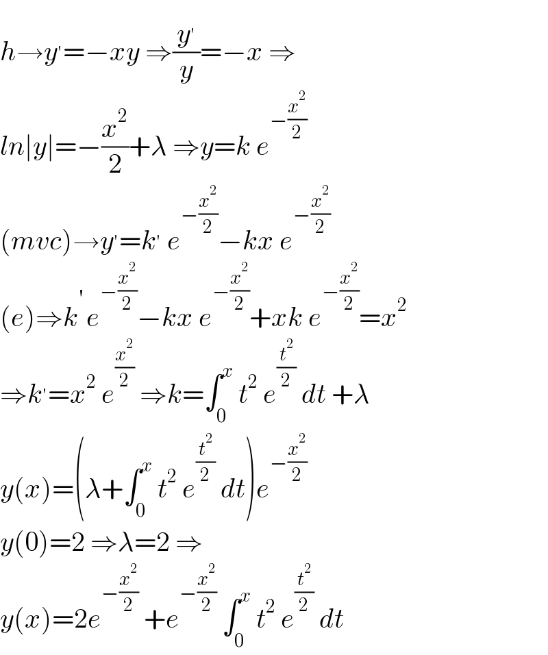 h→y^′ =−xy ⇒(y^′ /y)=−x ⇒  ln∣y∣=−(x^2 /2)+λ ⇒y=k e^(−(x^2 /2))   (mvc)→y^′ =k^′  e^(−(x^2 /2)) −kx e^(−(x^2 /2))   (e)⇒k^(′ ) e^(−(x^2 /2)) −kx e^(−(x^2 /2)) +xk e^(−(x^2 /2)) =x^2   ⇒k^′ =x^2  e^(x^2 /2)  ⇒k=∫_0 ^x  t^2  e^(t^2 /2)  dt +λ  y(x)=(λ+∫_0 ^x  t^2  e^(t^2 /2)  dt)e^(−(x^2 /2))   y(0)=2 ⇒λ=2 ⇒  y(x)=2e^(−(x^2 /2))  +e^(−(x^2 /2))  ∫_0 ^x  t^2  e^(t^2 /2)  dt  