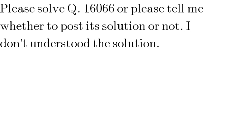 Please solve Q. 16066 or please tell me  whether to post its solution or not. I  don′t understood the solution.  