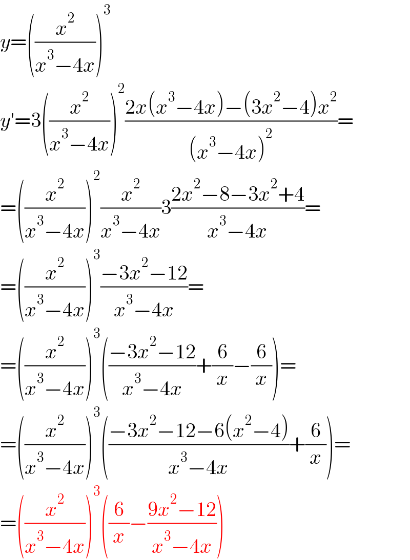 y=((x^2 /(x^3 −4x)))^3   y′=3((x^2 /(x^3 −4x)))^2 ((2x(x^3 −4x)−(3x^2 −4)x^2 )/((x^3 −4x)^2 ))=  =((x^2 /(x^3 −4x)))^2 (x^2 /(x^3 −4x))3((2x^2 −8−3x^2 +4)/(x^3 −4x))=  =((x^2 /(x^3 −4x)))^3 ((−3x^2 −12)/(x^3 −4x))=  =((x^2 /(x^3 −4x)))^3 (((−3x^2 −12)/(x^3 −4x))+(6/x)−(6/x))=  =((x^2 /(x^3 −4x)))^3 (((−3x^2 −12−6(x^2 −4))/(x^3 −4x))+(6/x))=  =((x^2 /(x^3 −4x)))^3 ((6/x)−((9x^2 −12)/(x^3 −4x)))  