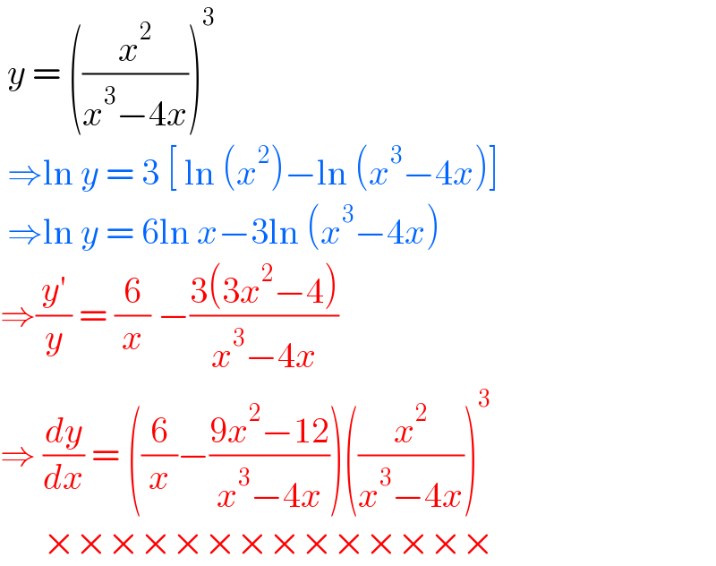  y = ((x^2 /(x^3 −4x)))^3    ⇒ln y = 3 [ ln (x^2 )−ln (x^3 −4x)]   ⇒ln y = 6ln x−3ln (x^3 −4x)  ⇒((y′)/y) = (6/x) −((3(3x^2 −4))/(x^3 −4x))  ⇒ (dy/dx) = ((6/x)−((9x^2 −12)/(x^3 −4x)))((x^2 /(x^3 −4x)))^3         ××××××××××××××  
