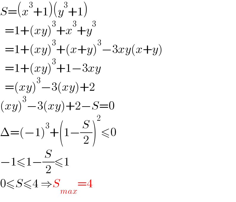 S=(x^3 +1)(y^3 +1)    =1+(xy)^3 +x^3 +y^3     =1+(xy)^3 +(x+y)^3 −3xy(x+y)    =1+(xy)^3 +1−3xy    =(xy)^3 −3(xy)+2  (xy)^3 −3(xy)+2−S=0  Δ=(−1)^3 +(1−(S/2))^2 ≤0  −1≤1−(S/2)≤1  0≤S≤4 ⇒S_(max) =4  