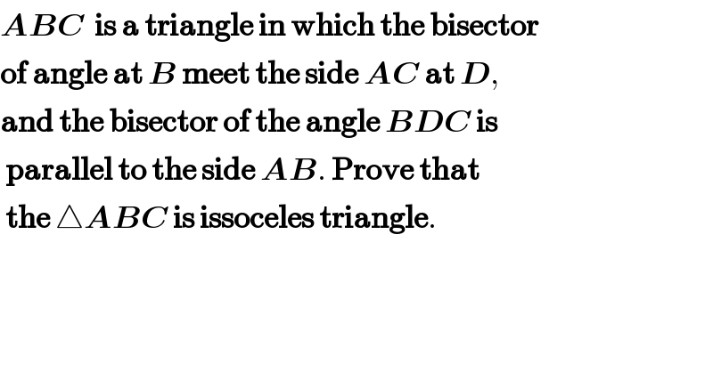 ABC  is a triangle in which the bisector  of angle at B meet the side AC at D,  and the bisector of the angle BDC is   parallel to the side AB. Prove that   the △ABC is issoceles triangle.    